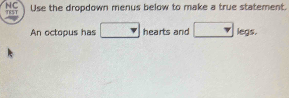 NC 
TEST Use the dropdown menus below to make a true statement. 
An octopus has □ heart s and □ legs.