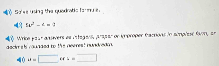 Solve using the quadratic formula. 
) 5u^2-4=0
Write your answers as integers, proper or improper fractions in simplest form, or 
decimals rounded to the nearest hundredth.
u=□ or u=□