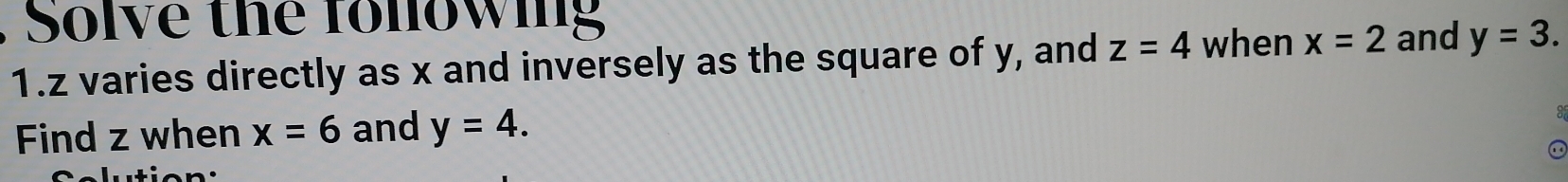 Solve the following 
1. z varies directly as x and inversely as the square of y, and z=4 when x=2 and y=3. 
Find z when x=6 and y=4.