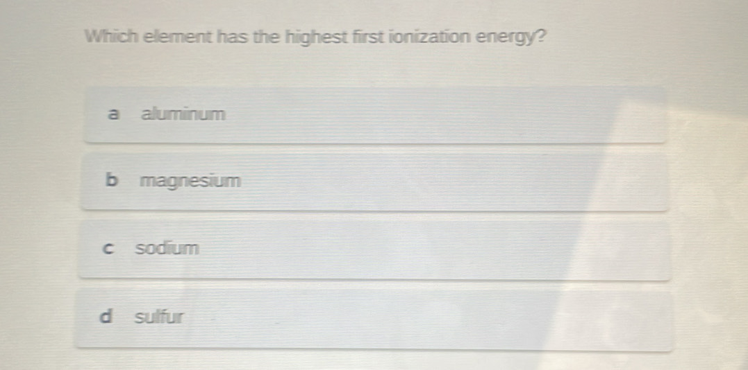 Which element has the highest first ionization energy?
a aluminum
b magnesium
c sodium
d sulfur