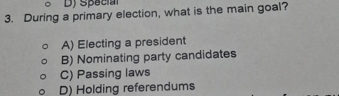 Special
3. During a primary election, what is the main goal?
A) Electing a president
B) Nominating party candidates
C) Passing laws
D) Holding referendums