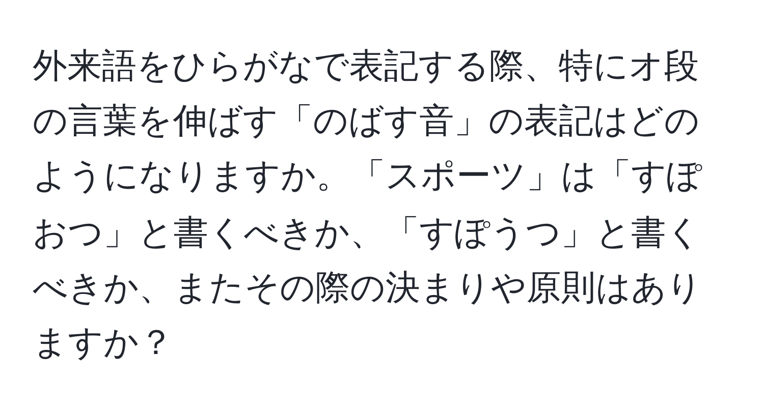 外来語をひらがなで表記する際、特にオ段の言葉を伸ばす「のばす音」の表記はどのようになりますか。「スポーツ」は「すぽおつ」と書くべきか、「すぽうつ」と書くべきか、またその際の決まりや原則はありますか？