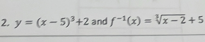 2, y=(x-5)^3+2 and f^(-1)(x)=sqrt[3](x-2)+5