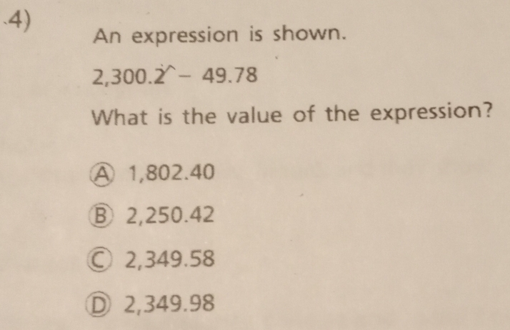 .4)
An expression is shown.
2,300.2^(wedge)-49.78
What is the value of the expression?
A 1,802.40
Ⓑ 2,250.42
○ 2,349.58
Ⓓ 2,349.98