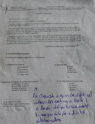 ª reon Rúnna Traniyçióa                             An=é= *=='=== 2015-19=1
LA AUEA (    a
Ite contestd mientray poede af aged wi nt iecipiert s.
vit metern Poje, cmmsn dhe to gran'a."  'Comenha corsabon, maszanas, impió la gra1jo, qe neupa de los anonales, mantengo emposla nese.
20960 del cioial dédma encribér quéri aboaa en granjora? e018 penzarán las chioas dsl colaglo? La
aluela de rennéa taje absiposn para los necsuitados de las hsrrisdas polmes, la stusta de Marcos
cotego:1060s Santo, mu atsuela es granere) oma en un cnferstol de rollas, la aleesto de Torique 2000 roa sara los sertoa de la lalesta de
Vlases húe7, seve vel que reeta erea viejas manos en la verra para paser una somilla viente uae
gren elegría. Cada eez que necclo un remate, mo fene de grattud, Cada vea que ciijo los pares,
vasos y pelones e los correlm sienta que soy parto de este iernosa mando de Olas. A sa abuela no
a e  co n   a mór d e mare da  fv t se hubiers eurtado que vendiese la aranja. Ademio cón tesgo fuerua para trabajar y tade lo sae de
Mabia Masña y Elga Garcia ''Libro de cuentos
A- COMPRINUÔN (1ª puntos)
6 Lee ell texto y elige la respuasta comecta (4 píos).
2. El chico está  ab  sln g
1. La abuela del chico es al campesina.
Rj vendedora. S thte
d con@u mara. c funcionaria ti nervlcea dindifmonce.
5. Despuís de la muerte de su marida, la aboela     en dera la eraría     La vicla trabona la tierra so a a] 80%64
à) conserva la grazja b) disgasto.
e) verde la granja. =) alquilz ia granja. d) o0.0. c) cólera.
* La granjerac la ferreièro
* Ue artanato: un orpéeânat * Tejer awigos : Liser des mantcaue