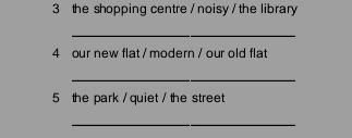 the shopping centre / noisy / the library 
_ 
4 our new flat / modern / our old flat 
_ 
5 the park / quiet / the street 
_