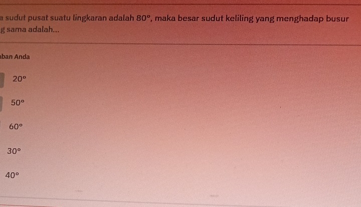 a sudut pusat suatu lingkaran adalah 80° , maka besar sudut keliling yang menghadap busur
g sama adalah...
ban Anda
20°
50°
60°
30°
40°