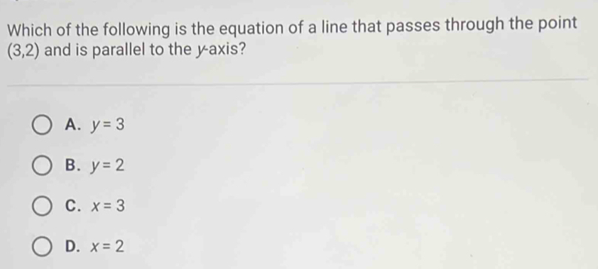 Which of the following is the equation of a line that passes through the point
(3,2) and is parallel to the yaxis?
A. y=3
B. y=2
C. x=3
D. x=2