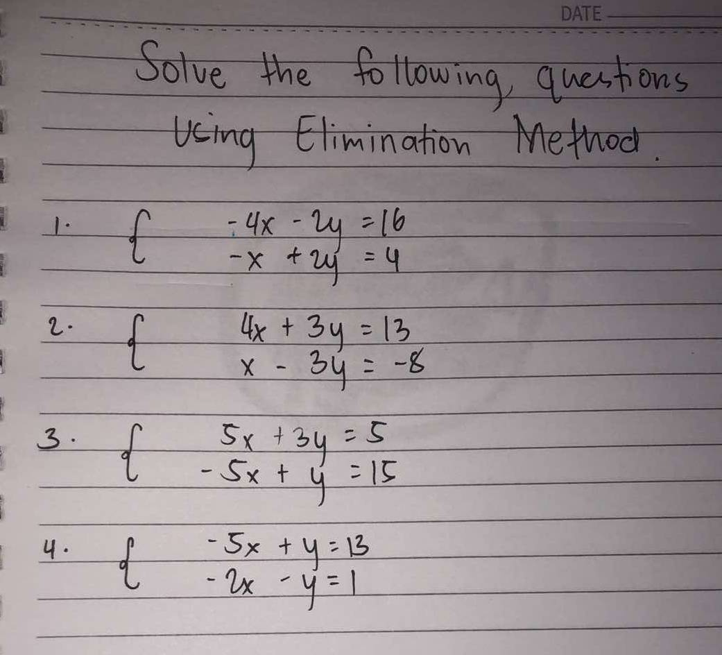 Solve the following, questions 
Using Elimination Method. 
1. d -4x-2y=16
-x+2y=4
2.
4x+3y=13
x-3y=-8
3. beginarrayl 5x+3y=5 -5x+y=15endarray.
4. C beginarrayr -5x+y=13 -2x-y=1endarray