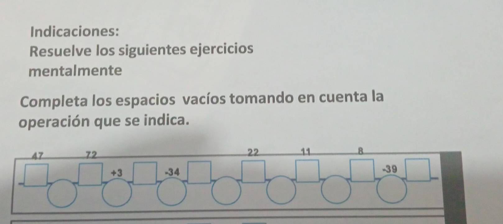 Indicaciones: 
Resuelve los siguientes ejercicios 
mentalmente 
Completa los espacios vacíos tomando en cuenta la 
operación que se indica.
47
72
22
11
8
+3 -34
-39