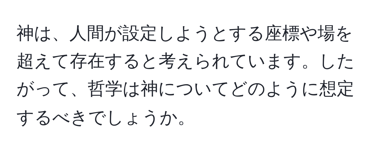 神は、人間が設定しようとする座標や場を超えて存在すると考えられています。したがって、哲学は神についてどのように想定するべきでしょうか。