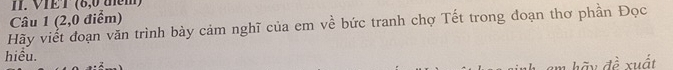 VIET (8, 0 tểm) 
Câu 1 (2, 0 điểm) 
Hãy viết đoạn văn trình bày cảm nghĩ của em về bức tranh chợ Tết trong đoạn thơ phần Đọc 
hiều. 
ã y đề xuất