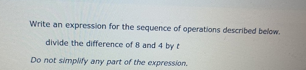 Write an expression for the sequence of operations described below. 
divide the difference of 8 and 4 by t 
Do not simplify any part of the expression.