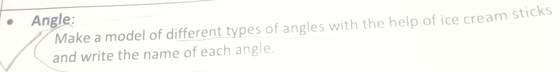 Angle: 
Make a model of different types of angles with the help of ice cream sticks 
and write the name of each angle.