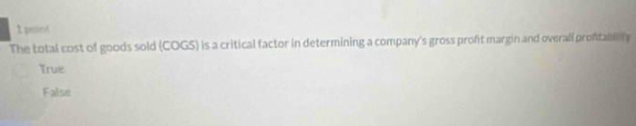 paint
The total cost of goods sold (COGS) is a critical factor in determining a company's gross pront margin and overall proftability
True
False