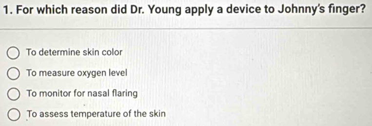 For which reason did Dr. Young apply a device to Johnny's finger?
To determine skin color
To measure oxygen level
To monitor for nasal flaring
To assess temperature of the skin