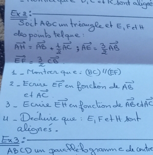 cmieque viterl sont aligne 
Exe:_ 
Soir ABcun triangleet E, Fel H 
doopoints telque:
vector AH=vector AB+ 1/2 vector AC; vector AE= 3/2 vector AB
vector EF= 3/2 vector CB
1 - Montren que: (BC)//(EF)
2. Ecure vector EF en Bonchon de vector AB
et vector AC
3 - Ecure vector EH anfonctionde vector ABe⊥ vector AC
4- Deduie que : E_1F et H sont 
alignes. 
Ex3:_ 
ABCD m pae HRetogramme de contre