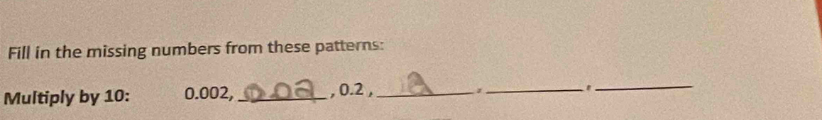Fill in the missing numbers from these patterns: 
Multiply by 10 : 0.002, _, 0.2 ,_ 
_'_