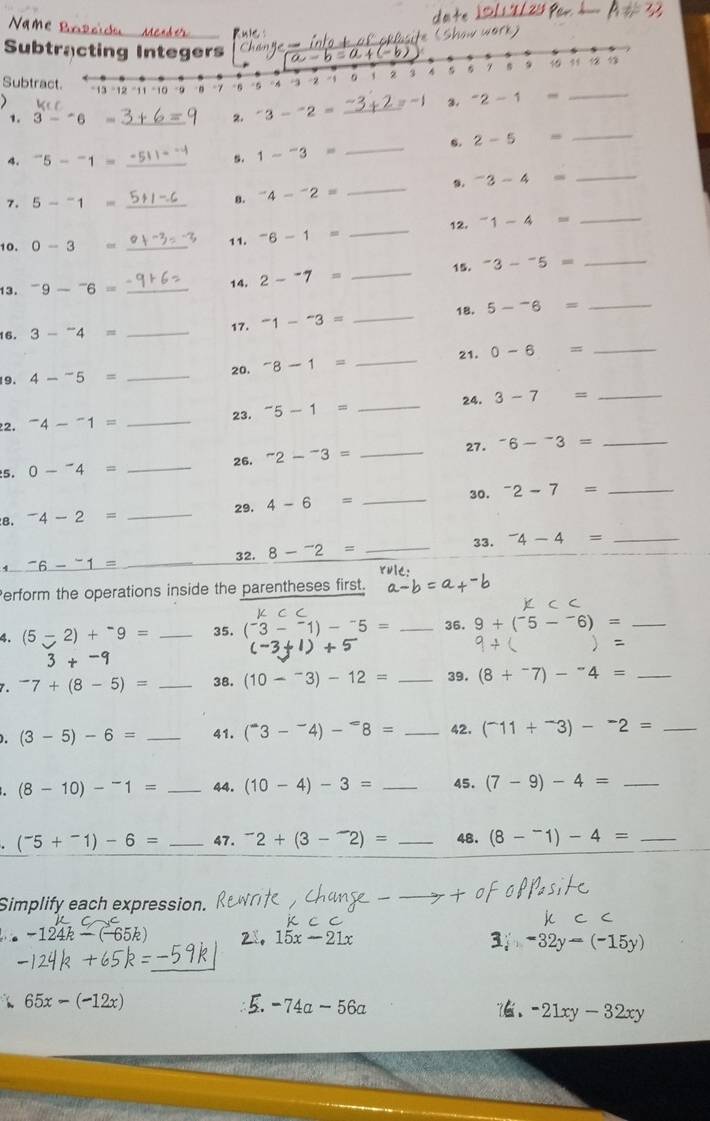 Name  s
ar 
Subtracting Integers a-b=a+(-b)
_
Subtract. −13 -12 1 1 -10 0  n -1 6 -5 A -z - , 。 ` z 3 4 s 5 7 10 53
)
=-1 3. ^-2-1=
_
3 - 6 - _2. ^-3-^-2= _
_0. 2-5=
4. ^-5-^-1= _
1-^-3=
_
。 ^-3-4=
_
_
7. 5-^-1= _8. ^-4-^-2=
10. 0-3= _11. ^-6-1= _12. ^-1-4=
13. ^-9-^-6= _ 2-^-7= _15. ^-3-^-5=
_
14.
18. 5-^-6=
_
16. 3-^-4= _17. ^-1-^-3=
_
21. 0-6= _
19. 4-^-5= _20, ^-8-1=
_
2. ^-4-^-1= _23. ^-5-1= _24. 3-7= _
27.
5. 0-^-4= _26. ^-2-^-3= _^-6-^-3= _
8. ^-4-2= _29. 4-6= _30. ^-2-7= _
33. ^-4-4= _
32. 8-^-2= _
1^(-6-^-1= _
Perform the operations inside the parentheses first.
) C C
4. (5-2)+^-)9= _35. (^-3-^-1)-^-5= _36. 9+(^-5-^-6)= _
+5
)=
3+-9
7. ^-7+(8-5)= _38. (10-^-3)-12= _39, (8+^-7)-^-4= _
(3-5)-6= _41. (^-3-^-4)-^-8= _42. (^-11+^-3)-^-2= _
. (8-10)-^-1= _44. (10-4)-3= _45. (7-9)-4= _
(^-5+^-1)-6= _47. ^-2+(3-^-2)= _48. (8-^-1)-4= _
Simplify each expression.
_
-(-65k) 21. 15x-21x 3. -32y-(-15y)
65x-(-12x)
-74a -
16. -21xy-32xy