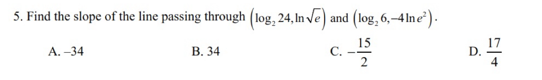 Find the slope of the line passing through (log _224,ln sqrt(e)) and (log _26,-4ln e^2).
A. -34 B. 34 C. - 15/2  D.  17/4 