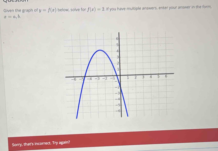 Given the graph of y=f(x) below, solve for f(x)=2. If you have multiple answers, enter your answer in the form,
x=a, b. 
Sorry, that's incorrect. Try again?