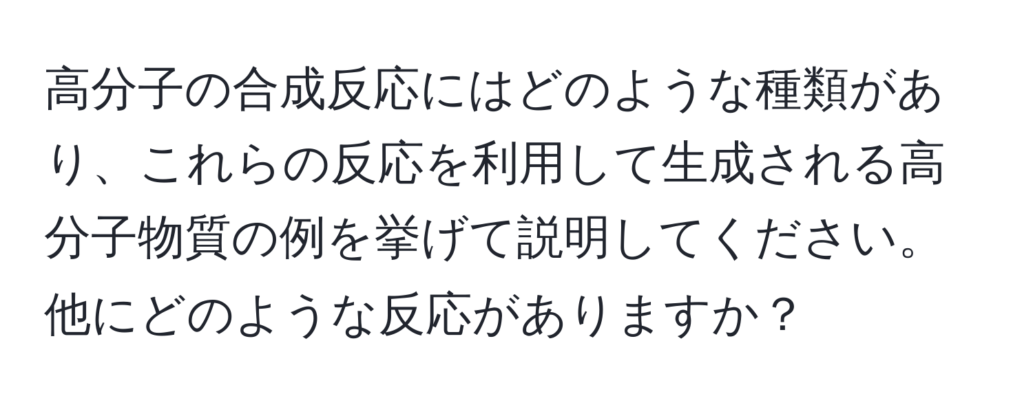 高分子の合成反応にはどのような種類があり、これらの反応を利用して生成される高分子物質の例を挙げて説明してください。他にどのような反応がありますか？