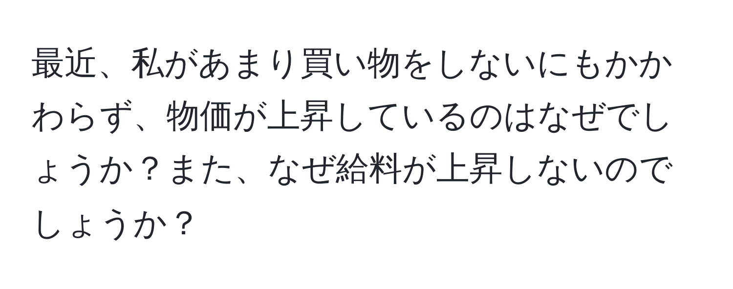 最近、私があまり買い物をしないにもかかわらず、物価が上昇しているのはなぜでしょうか？また、なぜ給料が上昇しないのでしょうか？