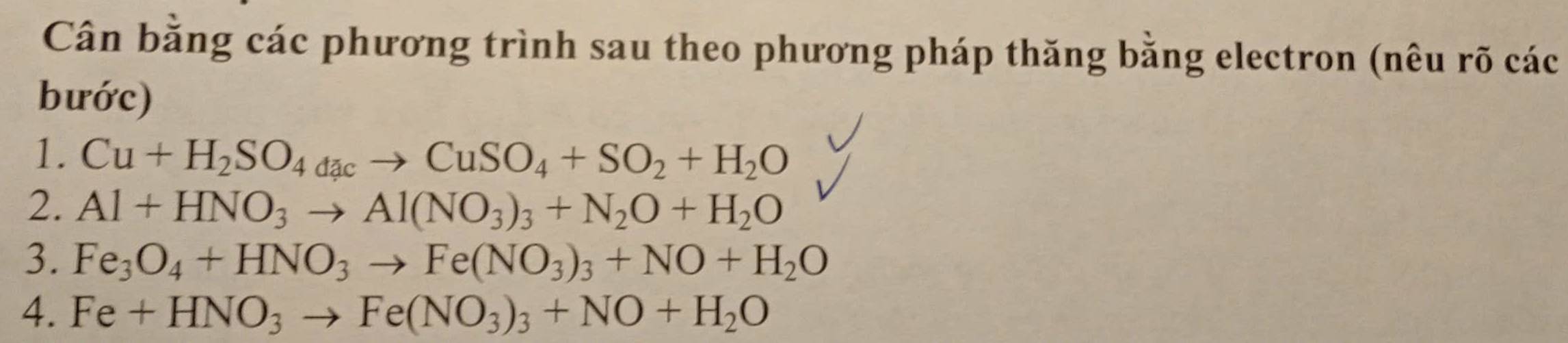 Cân bằng các phương trình sau theo phương pháp thăng bằng electron (nêu rõ các 
bước) 
1. Cu+H_2SO_4dacto CuSO_4+SO_2+H_2O
2. Al+HNO_3to Al(NO_3)_3+N_2O+H_2O
3. Fe_3O_4+HNO_3to Fe(NO_3)_3+NO+H_2O
4. Fe+HNO_3to Fe(NO_3)_3+NO+H_2O