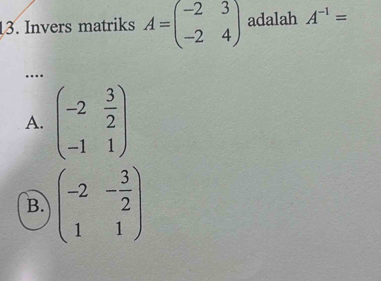 Invers matriks A=beginpmatrix -2&3 -2&4endpmatrix adalah A^(-1)=
…
A. beginpmatrix -2& 3/2  -1&1endpmatrix
B. beginpmatrix -2&- 3/2  1&1endpmatrix