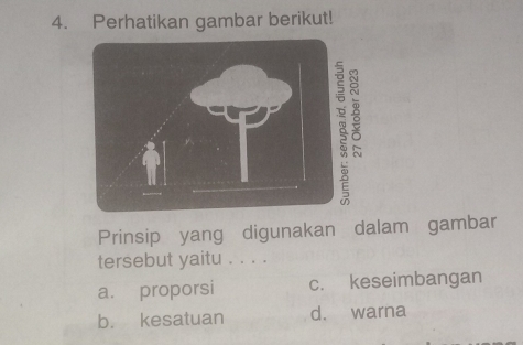 Perhatikan gambar berikut!
Prinsip yang digunakan dalam gambar
tersebut yaitu . . . .
a. proporsi c. keseimbangan
b. kesatuan d. warna