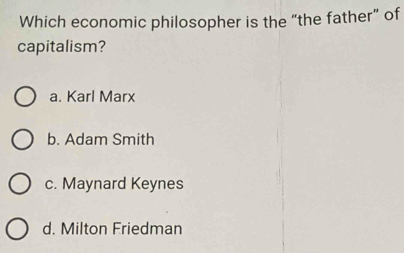 Which economic philosopher is the “the father” of
capitalism?
a. Karl Marx
b. Adam Smith
c. Maynard Keynes
d. Milton Friedman