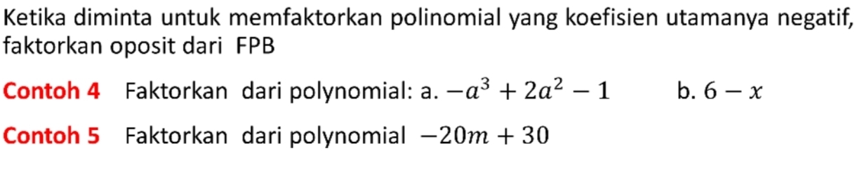 Ketika diminta untuk memfaktorkan polinomial yang koefisien utamanya negatif,
faktorkan oposit dari FPB
Contoh 4 Faktorkan dari polynomial: a. -a^3+2a^2-1 b. 6-x
Contoh 5 Faktorkan dari polynomial -20m+30