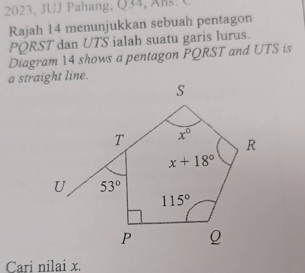 2023, JUJ Pahang, Q34, Ans! C
Rajah 14 menunjukkan sebuah pentagon
PQRST dan UTS ialah suatu garis lurus.
Diagram 14 shows a pentagon PQRST and UTS is
Cari nilai x.