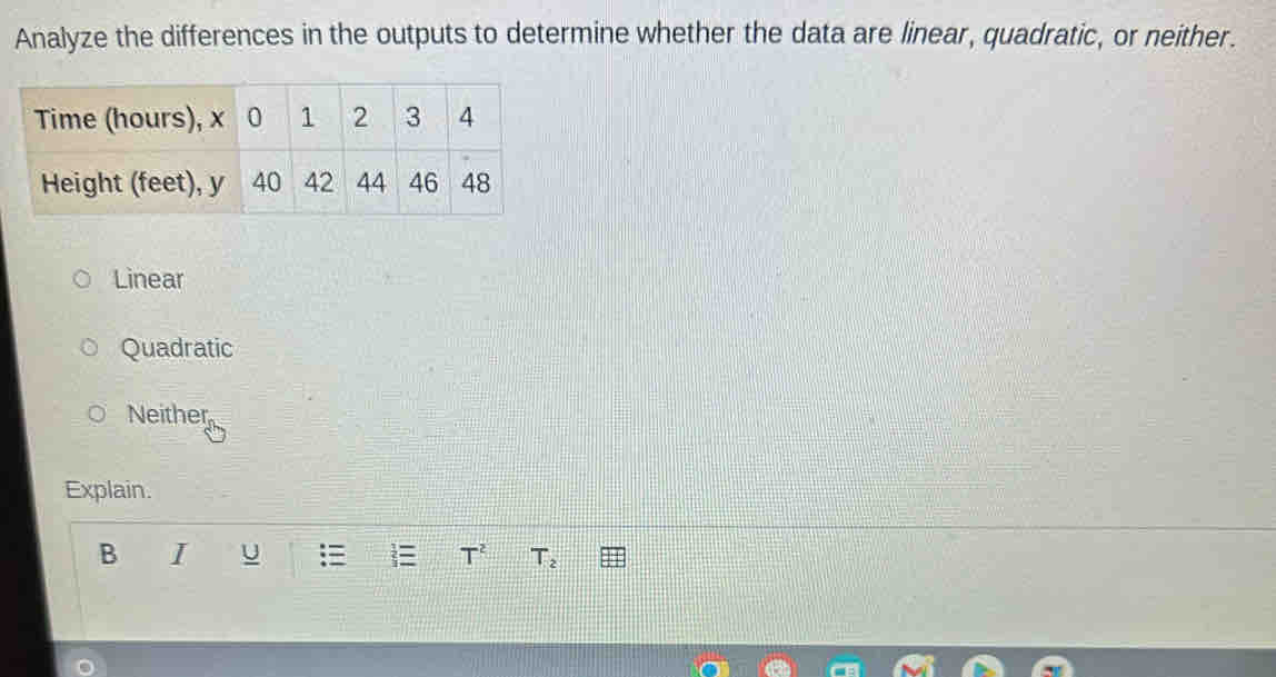 Analyze the differences in the outputs to determine whether the data are linear, quadratic, or neither.
Linear
Quadratic
Neither
Explain.
B I U : T^2 T_2