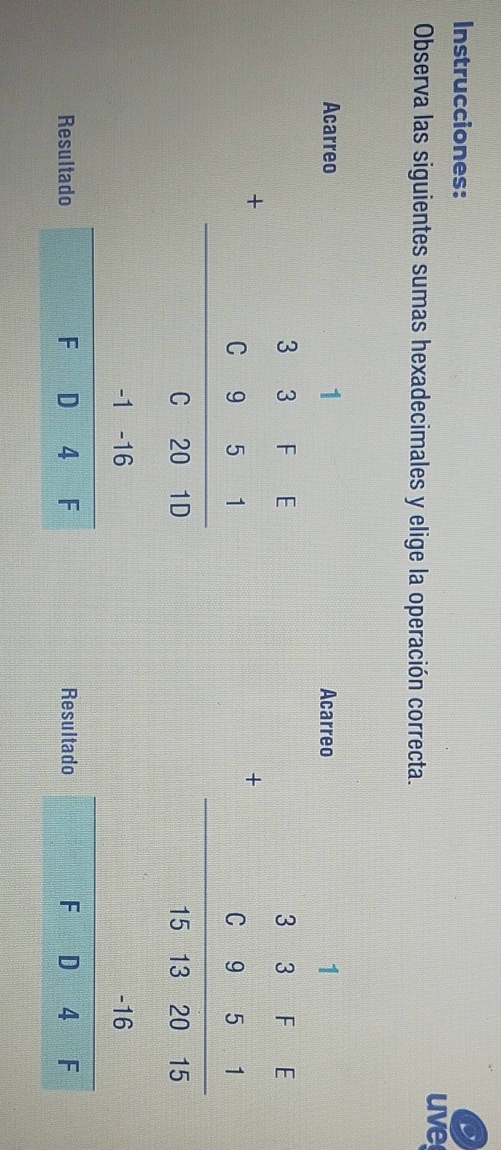 Instrucciones:
uve
Observa las siguientes sumas hexadecimales y elige la operación correcta.
AcarreoAcarreo
Result Resulta
x= 1/2 >7 * 2t