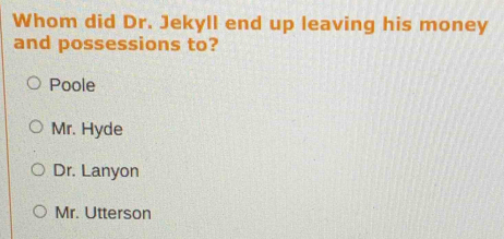 Whom did Dr. Jekyll end up leaving his money
and possessions to?
Poole
Mr. Hyde
Dr. Lanyon
Mr. Utterson