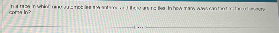 In a race in which nine automobiles are entered and there are no ties, in how many ways can the first three finishers 
come in?