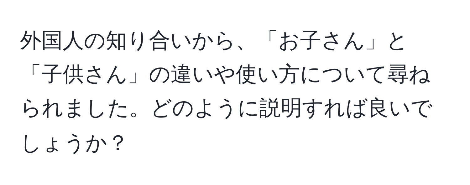 外国人の知り合いから、「お子さん」と「子供さん」の違いや使い方について尋ねられました。どのように説明すれば良いでしょうか？