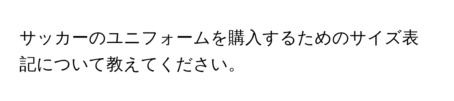 サッカーのユニフォームを購入するためのサイズ表記について教えてください。