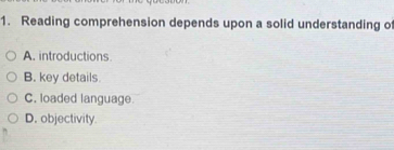 Reading comprehension depends upon a solid understanding of
A. introductions
B. key details
C. loaded language.
D. objectivity.