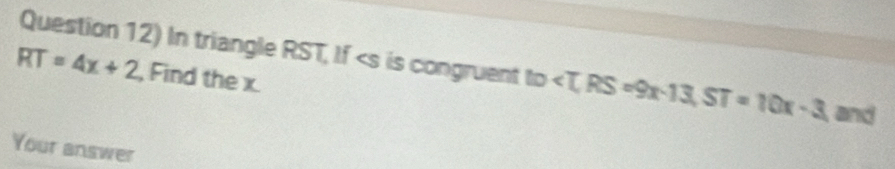 Question 12) In triangle RST, If is congruent to , RS=9x· 13, ST=10x-3 and
RT=4x+2 , Find the x
Your answer