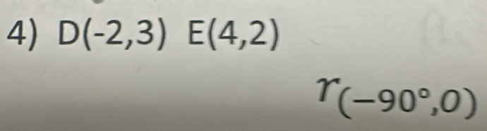 D(-2,3) E(4,2)
T(-90°,0)