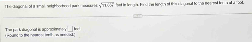 The diagonal of a small neighborhood park measures sqrt(11,867) feet in length. Find the length of this diagonal to the nearest tenth of a foot. 
The park diagonal is approximately □ feet. 
(Round to the nearest tenth as needed.)