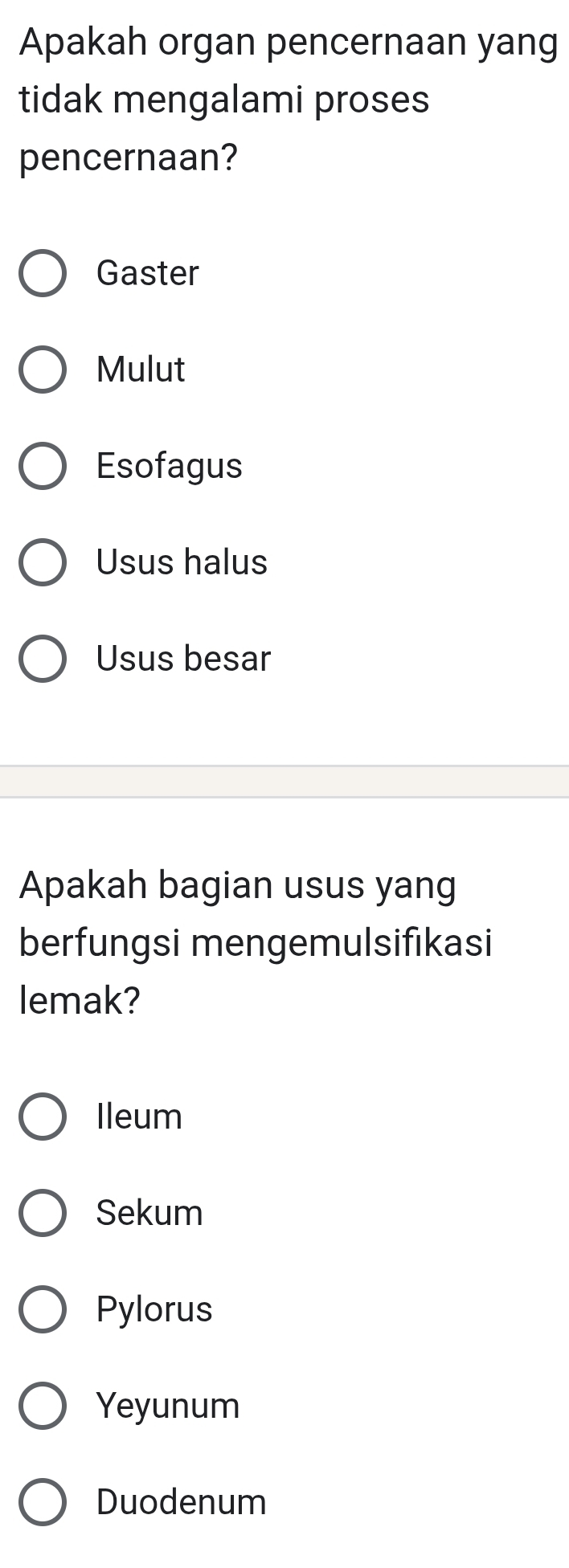 Apakah organ pencernaan yang
tidak mengalami proses
pencernaan?
Gaster
Mulut
Esofagus
Usus halus
Usus besar
Apakah bagian usus yang
berfungsi mengemulsifikasi
lemak?
Ileum
Sekum
Pylorus
Yeyunum
Duodenum