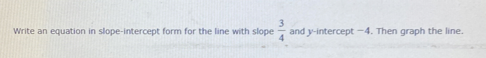 Write an equation in slope-intercept form for the line with slope  3/4  and y-intercept −4. Then graph the line.