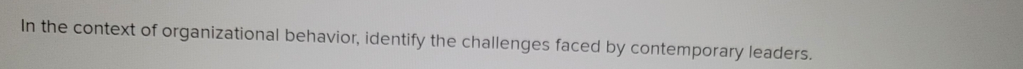 In the context of organizational behavior, identify the challenges faced by contemporary leaders.