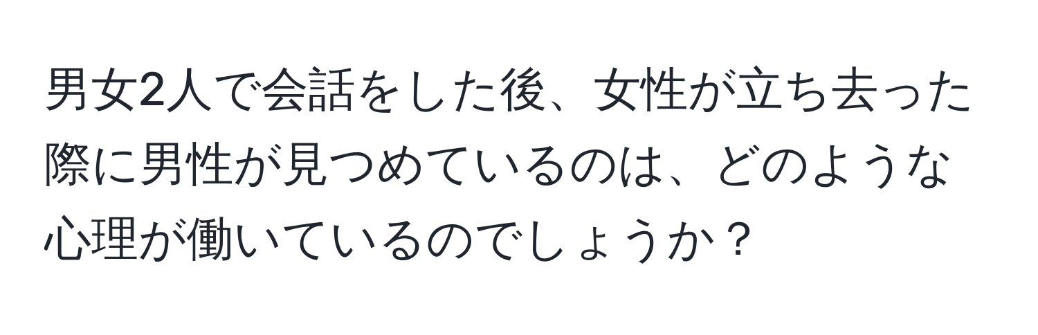 男女2人で会話をした後、女性が立ち去った際に男性が見つめているのは、どのような心理が働いているのでしょうか？