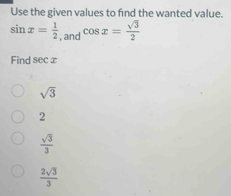 Use the given values to find the wanted value.
sin x= 1/2  , and
cos x= sqrt(3)/2 
Find sec x.
sqrt(3)
2
 sqrt(3)/3 
 2sqrt(3)/3 