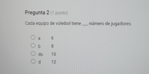 Pregunta 2 (1 punto)
Cada equipo de voleibol tiene_ número de jugadores.
a 6
b 8
do 10
d 12