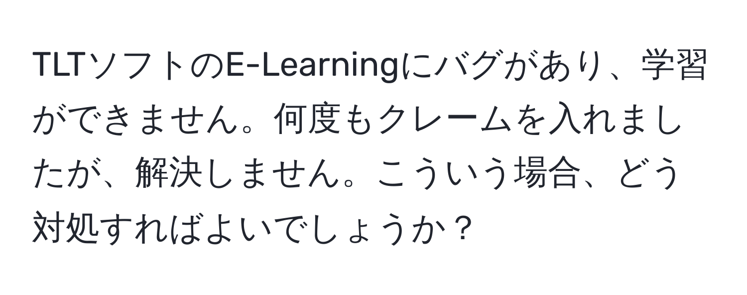 TLTソフトのE-Learningにバグがあり、学習ができません。何度もクレームを入れましたが、解決しません。こういう場合、どう対処すればよいでしょうか？